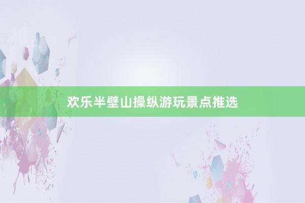 欢乐半壁山操纵游玩景点推选