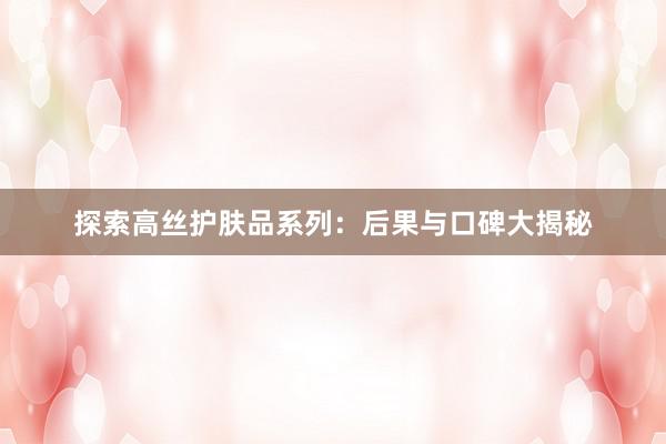 探索高丝护肤品系列：后果与口碑大揭秘