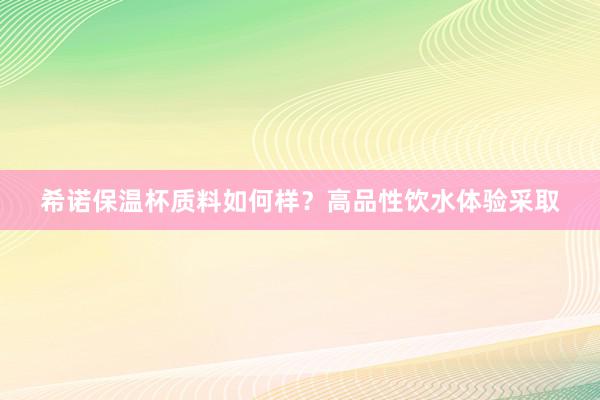 希诺保温杯质料如何样？高品性饮水体验采取