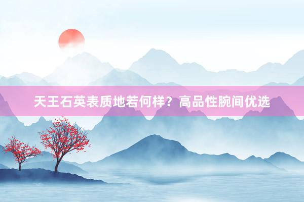天王石英表质地若何样？高品性腕间优选