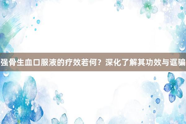 强骨生血口服液的疗效若何？深化了解其功效与诓骗