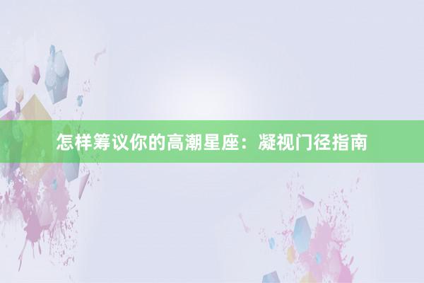 怎样筹议你的高潮星座：凝视门径指南