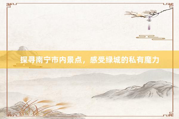 探寻南宁市内景点，感受绿城的私有魔力