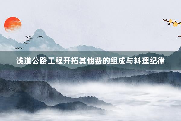 浅道公路工程开拓其他费的组成与料理纪律