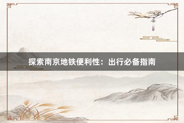 探索南京地铁便利性：出行必备指南