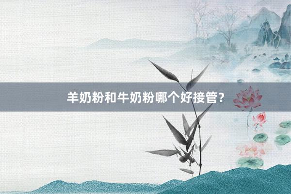羊奶粉和牛奶粉哪个好接管？