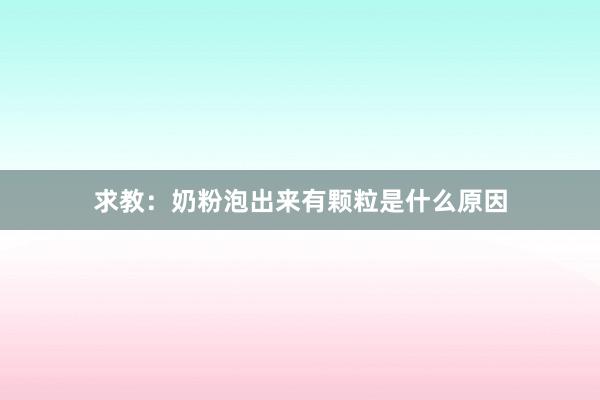 求教：奶粉泡出来有颗粒是什么原因