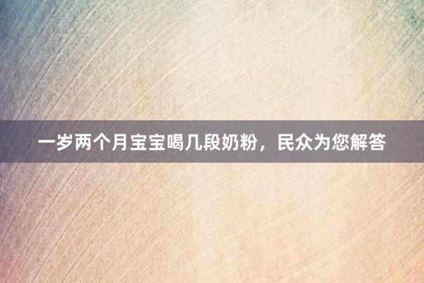 一岁两个月宝宝喝几段奶粉，民众为您解答