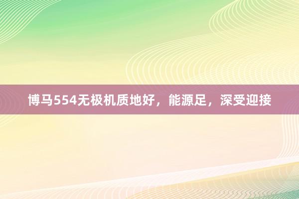 博马554无极机质地好，能源足，深受迎接