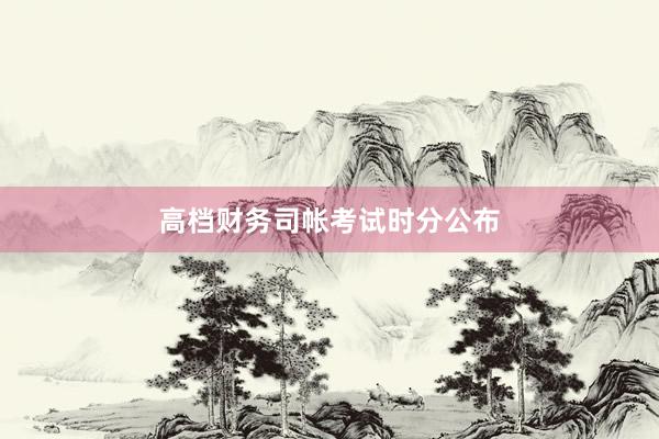 高档财务司帐考试时分公布