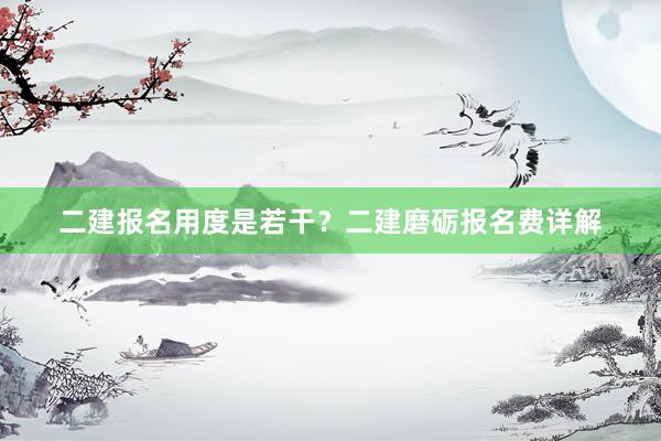 二建报名用度是若干？二建磨砺报名费详解