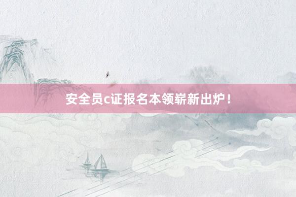 安全员c证报名本领崭新出炉！